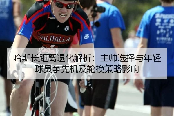 哈斯长距离退化解析：主帅选择与年轻球员争先机及轮换策略影响