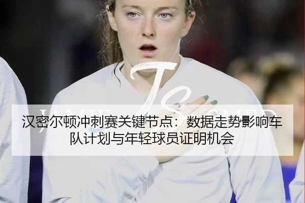 汉密尔顿冲刺赛关键节点：数据走势影响车队计划与年轻球员证明机会